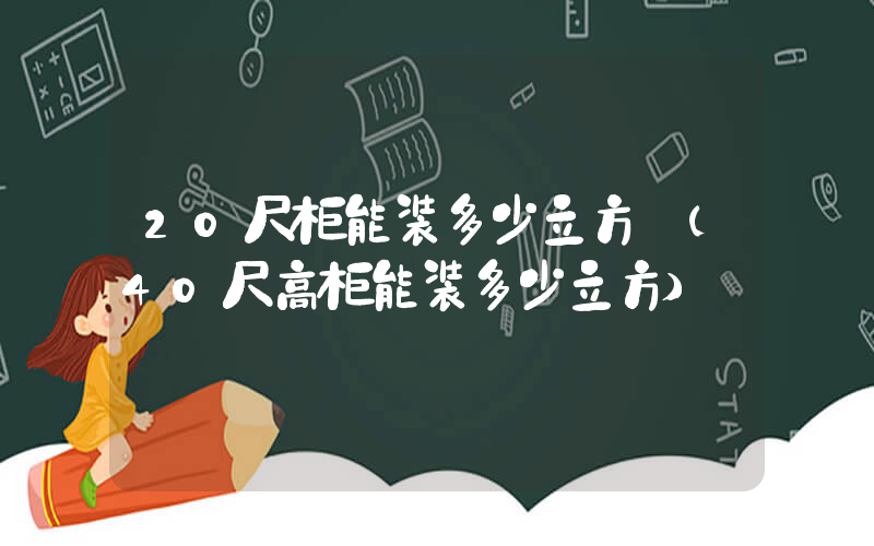 20尺柜能装多少立方 (40尺高柜能装多少立方)